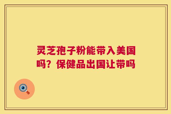 灵芝孢子粉能带入美国吗?保健品出国让带吗 第1张 灵芝孢子粉能带入美国吗?保健品出国让带吗 第1张