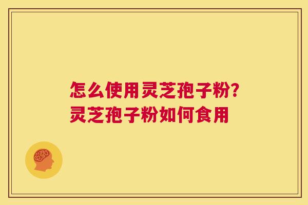 怎么使用灵芝孢子粉?灵芝孢子粉如何食用 第1张 怎么使用灵芝孢子粉?灵芝孢子粉如何食用 第1张