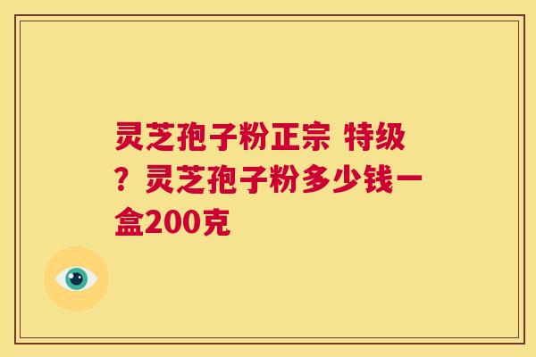 灵芝孢子粉正宗 特级?灵芝孢子粉多少钱一盒200克 第1张 灵芝孢子粉正宗 特级?灵芝孢子粉多少钱一盒200克 第1张