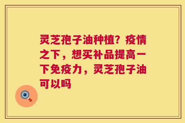 灵芝孢子油种植?疫情之下,想买补品提高一下免疫力,灵芝孢子油可以吗 第1张 灵芝孢子油种植?疫情之下,想买补品提高一下免疫力,灵芝孢子油可以吗 第1张