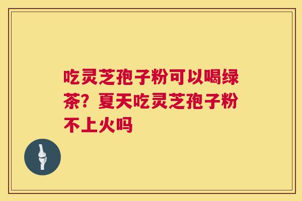 吃灵芝孢子粉可以喝绿茶？夏天吃灵芝孢子粉不上火吗  第1张