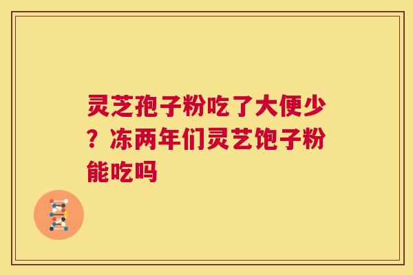 灵芝孢子粉吃了大便少?冻两年们灵艺饱子粉能吃吗 第1张 灵芝孢子粉吃了大便少?冻两年们灵艺饱子粉能吃吗 第1张