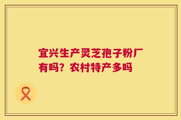 宜兴生产灵芝孢子粉厂有吗?农村特产多吗 第1张 宜兴生产灵芝孢子粉厂有吗?农村特产多吗 第1张