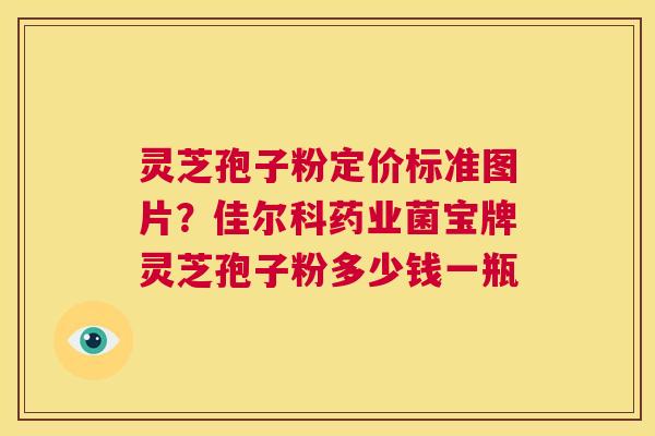 灵芝孢子粉定价标准图片？佳尔科药业菌宝牌灵芝孢子粉多少钱一瓶  第1张