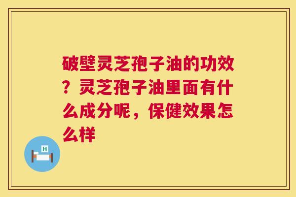 破壁灵芝孢子油的功效?灵芝孢子油里面有什么成分呢,保健效果怎么样 第1张 破壁灵芝孢子油的功效?灵芝孢子油里面有什么成分呢,保健效果怎么样 第1张
