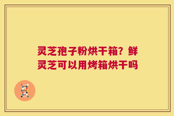 灵芝孢子粉烘干箱?鲜灵芝可以用烤箱烘干吗 第1张 灵芝孢子粉烘干箱?鲜灵芝可以用烤箱烘干吗 第1张