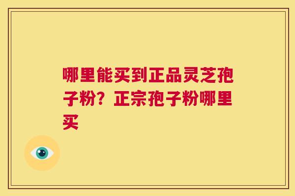 哪里能买到正品灵芝孢子粉?正宗孢子粉哪里买 第1张 哪里能买到正品灵芝孢子粉?正宗孢子粉哪里买 第1张