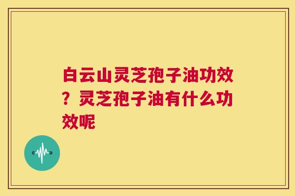 白云山灵芝孢子油功效?灵芝孢子油有什么功效呢 第1张 白云山灵芝孢子油功效?灵芝孢子油有什么功效呢 第1张
