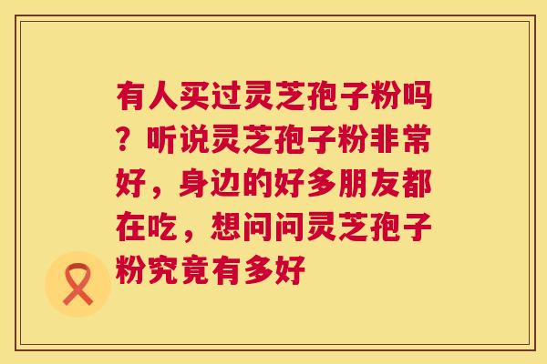 有人买过灵芝孢子粉吗？听说灵芝孢子粉非常好，身边的好多朋友都在吃，想问问灵芝孢子粉究竟有多好  第1张