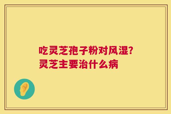 吃灵芝孢子粉对风湿?灵芝主要治什么病 第1张 吃灵芝孢子粉对风湿?灵芝主要治什么病 第1张