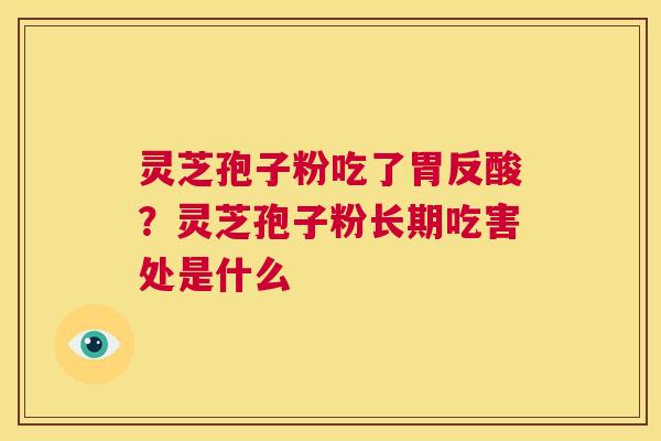 灵芝孢子粉吃了胃反酸?灵芝孢子粉长期吃害处是什么 第1张 灵芝孢子粉吃了胃反酸?灵芝孢子粉长期吃害处是什么 第1张