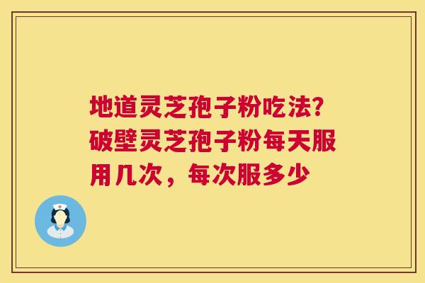 地道灵芝孢子粉吃法?破壁灵芝孢子粉每天服用几次,每次服多少 第1张 地道灵芝孢子粉吃法?破壁灵芝孢子粉每天服用几次,每次服多少 第1张