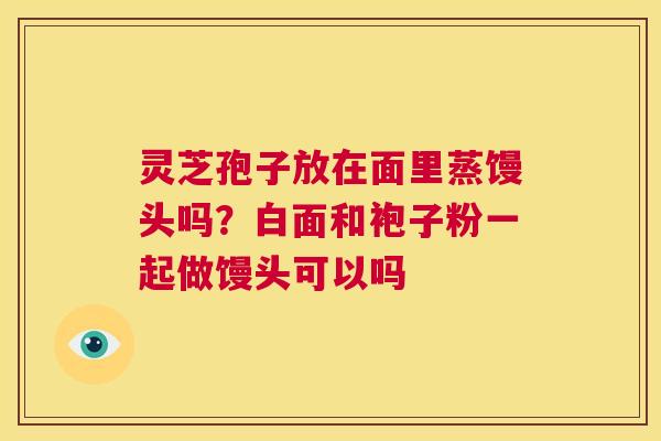 灵芝孢子放在面里蒸馒头吗?白面和袍子粉一起做馒头可以吗 第1张 灵芝孢子放在面里蒸馒头吗?白面和袍子粉一起做馒头可以吗 第1张