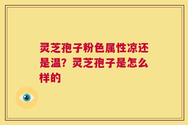 灵芝孢子粉色属性凉还是温?灵芝孢子是怎么样的 第1张 灵芝孢子粉色属性凉还是温?灵芝孢子是怎么样的 第1张