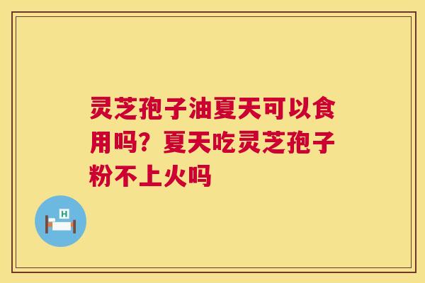 灵芝孢子油夏天可以食用吗？夏天吃灵芝孢子粉不上火吗  第1张