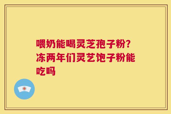 喂奶能喝灵芝孢子粉?冻两年们灵艺饱子粉能吃吗 第1张 喂奶能喝灵芝孢子粉?冻两年们灵艺饱子粉能吃吗 第1张