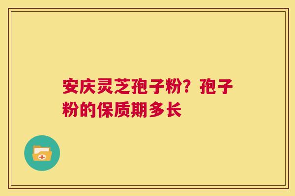 安庆灵芝孢子粉?孢子粉的保质期多长 第1张 安庆灵芝孢子粉?孢子粉的保质期多长 第1张