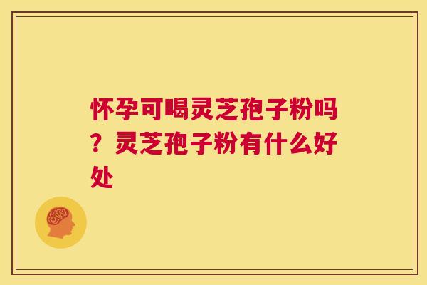 怀孕可喝灵芝孢子粉吗?灵芝孢子粉有什么好处 第1张 怀孕可喝灵芝孢子粉吗?灵芝孢子粉有什么好处 第1张