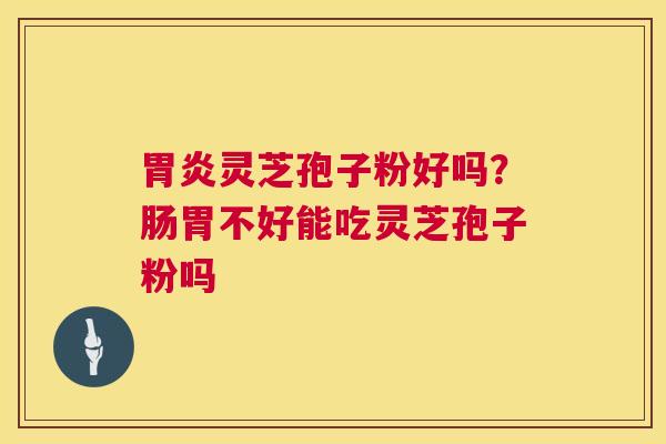 胃炎灵芝孢子粉好吗?肠胃不好能吃灵芝孢子粉吗 第1张 胃炎灵芝孢子粉好吗?肠胃不好能吃灵芝孢子粉吗 第1张