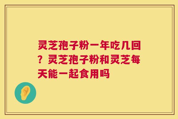 灵芝孢子粉一年吃几回？灵芝孢子粉和灵芝每天能一起食用吗  第1张