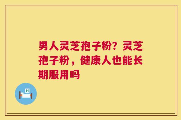 男人灵芝孢子粉?灵芝孢子粉,健康人也能长期服用吗 第1张 男人灵芝孢子粉?灵芝孢子粉,健康人也能长期服用吗 第1张