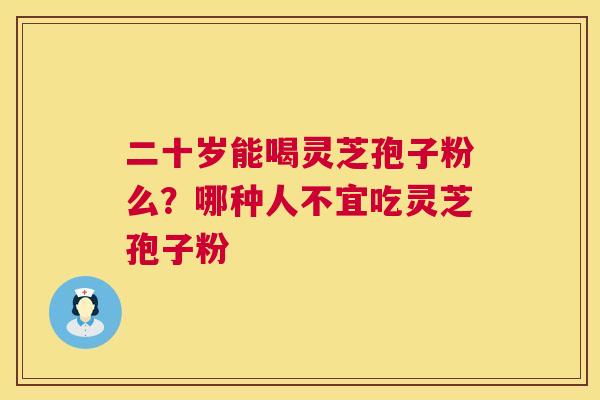 二十岁能喝灵芝孢子粉么?哪种人不宜吃灵芝孢子粉 第1张 二十岁能喝灵芝孢子粉么?哪种人不宜吃灵芝孢子粉 第1张