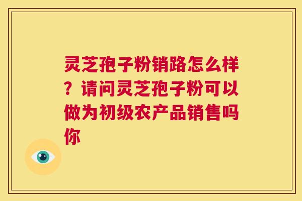 灵芝孢子粉销路怎么样？请问灵芝孢子粉可以做为初级农产品销售吗你  第1张