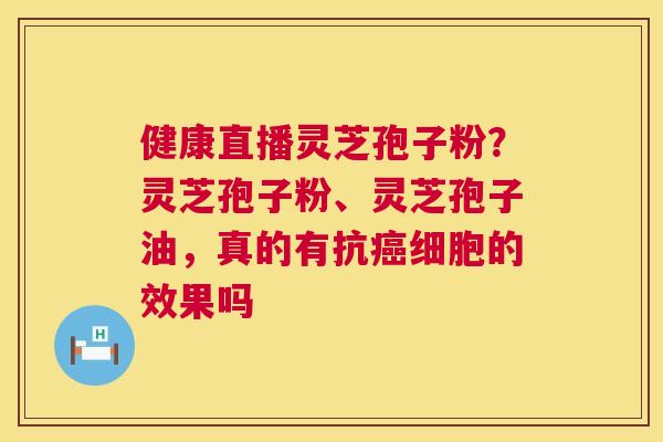 健康直播灵芝孢子粉？灵芝孢子粉、灵芝孢子油，真的有抗癌细胞的效果吗  第1张