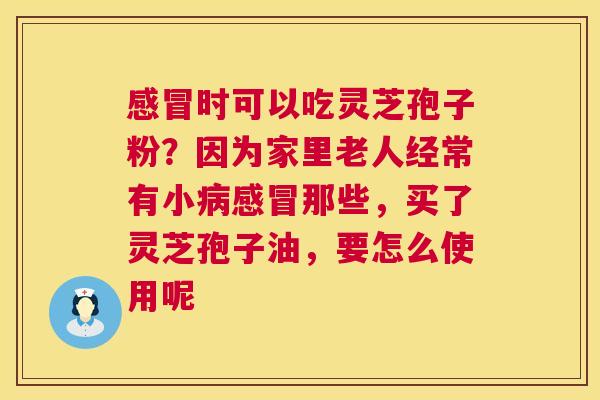 感冒时可以吃灵芝孢子粉?因为家里老人经常有小病感冒那些,买了灵芝孢子油,要怎么使用呢 第1张 感冒时可以吃灵芝孢子粉?因为家里老人经常有小病感冒那些,买了灵芝孢子油,要怎么使用呢 第1张