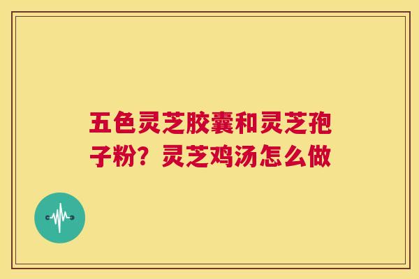 五色灵芝胶囊和灵芝孢子粉?灵芝鸡汤怎么做 第1张 五色灵芝胶囊和灵芝孢子粉?灵芝鸡汤怎么做 第1张