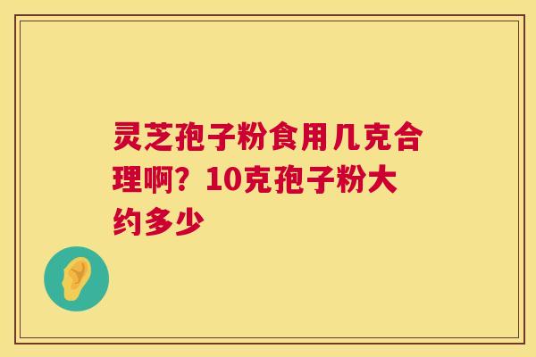灵芝孢子粉食用几克合理啊?10克孢子粉大约多少 第1张 灵芝孢子粉食用几克合理啊?10克孢子粉大约多少 第1张