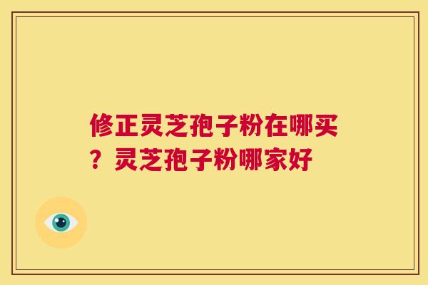 修正灵芝孢子粉在哪买?灵芝孢子粉哪家好 第1张 修正灵芝孢子粉在哪买?灵芝孢子粉哪家好 第1张