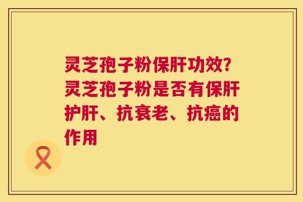灵芝孢子粉保肝功效?灵芝孢子粉是否有保肝护肝、抗衰老、抗癌的作用 第1张 灵芝孢子粉保肝功效?灵芝孢子粉是否有保肝护肝、抗衰老、抗癌的作用 第1张