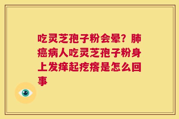 吃灵芝孢子粉会晕?肺癌病人吃灵芝孢子粉身上发痒起疙瘩是怎么回事 第1张 吃灵芝孢子粉会晕?肺癌病人吃灵芝孢子粉身上发痒起疙瘩是怎么回事 第1张