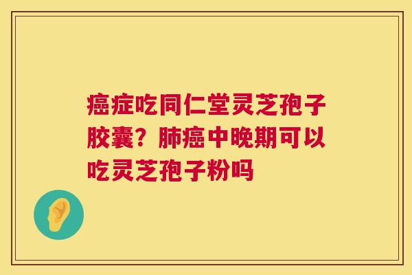 癌症吃同仁堂灵芝孢子胶囊？肺癌中晚期可以吃灵芝孢子粉吗  第1张