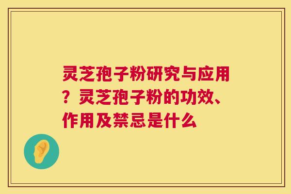 灵芝孢子粉研究与应用？灵芝孢子粉的功效、作用及禁忌是什么  第1张