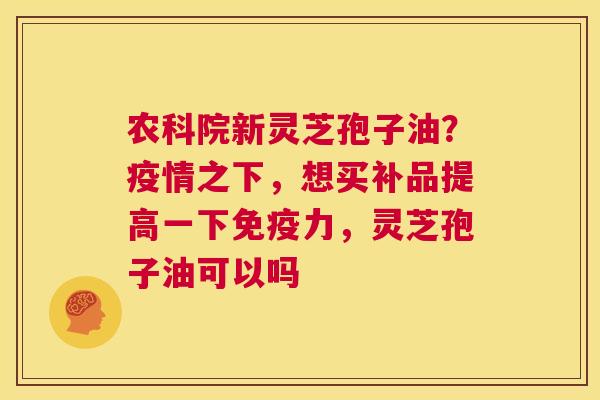 农科院新灵芝孢子油?疫情之下,想买补品提高一下免疫力,灵芝孢子油可以吗 第1张 农科院新灵芝孢子油?疫情之下,想买补品提高一下免疫力,灵芝孢子油可以吗 第1张
