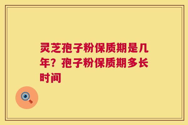 灵芝孢子粉保质期是几年?孢子粉保质期多长时间 第1张 灵芝孢子粉保质期是几年?孢子粉保质期多长时间 第1张