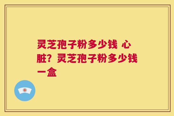 灵芝孢子粉多少钱 心脏?灵芝孢子粉多少钱一盒 第1张 灵芝孢子粉多少钱 心脏?灵芝孢子粉多少钱一盒 第1张