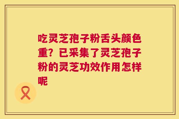 吃灵芝孢子粉舌头颜色重?已采集了灵芝孢子粉的灵芝功效作用怎样呢 第1张 吃灵芝孢子粉舌头颜色重?已采集了灵芝孢子粉的灵芝功效作用怎样呢 第1张