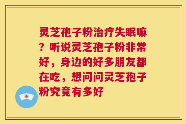 灵芝孢子粉治疗失眠嘛？听说灵芝孢子粉非常好，身边的好多朋友都在吃，想问问灵芝孢子粉究竟有多好  第1张