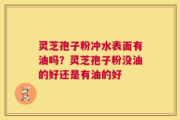 灵芝孢子粉冲水表面有油吗?灵芝孢子粉没油的好还是有油的好 第1张 灵芝孢子粉冲水表面有油吗?灵芝孢子粉没油的好还是有油的好 第1张
