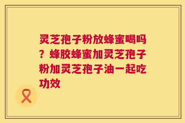 灵芝孢子粉放蜂蜜喝吗?蜂胶蜂蜜加灵芝孢子粉加灵芝孢子油一起吃功效 第1张 灵芝孢子粉放蜂蜜喝吗?蜂胶蜂蜜加灵芝孢子粉加灵芝孢子油一起吃功效 第1张
