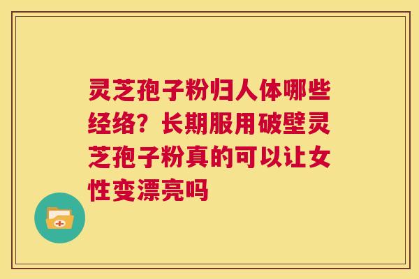 灵芝孢子粉归人体哪些经络?长期服用破壁灵芝孢子粉真的可以让女性变漂亮吗 第1张 灵芝孢子粉归人体哪些经络?长期服用破壁灵芝孢子粉真的可以让女性变漂亮吗 第1张