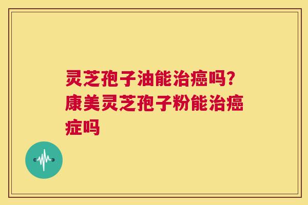灵芝孢子油能治癌吗?康美灵芝孢子粉能治癌症吗 第1张 灵芝孢子油能治癌吗?康美灵芝孢子粉能治癌症吗 第1张