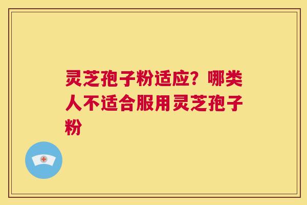 灵芝孢子粉适应?哪类人不适合服用灵芝孢子粉 第1张 灵芝孢子粉适应?哪类人不适合服用灵芝孢子粉 第1张
