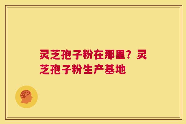 灵芝孢子粉在那里?灵芝孢子粉生产基地 第1张 灵芝孢子粉在那里?灵芝孢子粉生产基地 第1张