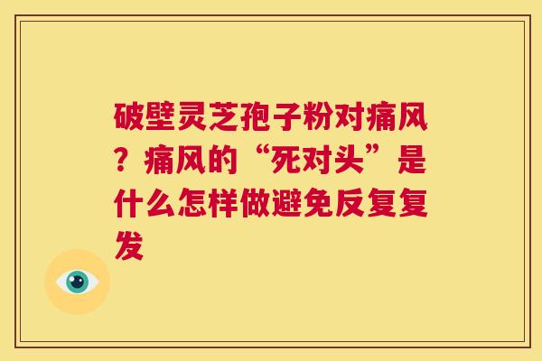 破壁灵芝孢子粉对痛风?痛风的“死对头”是什么怎样做避免反复复发 第1张 破壁灵芝孢子粉对痛风?痛风的“死对头”是什么怎样做避免反复复发 第1张