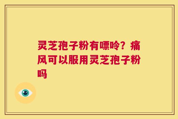 灵芝孢子粉有嘌呤?痛风可以服用灵芝孢子粉吗 第1张 灵芝孢子粉有嘌呤?痛风可以服用灵芝孢子粉吗 第1张