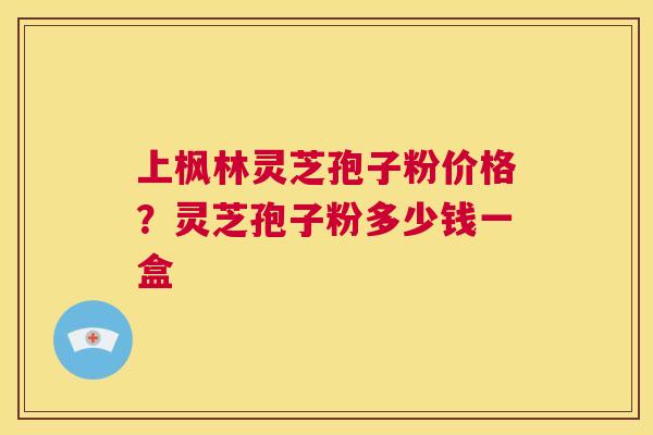 上枫林灵芝孢子粉价格?灵芝孢子粉多少钱一盒 第1张 上枫林灵芝孢子粉价格?灵芝孢子粉多少钱一盒 第1张